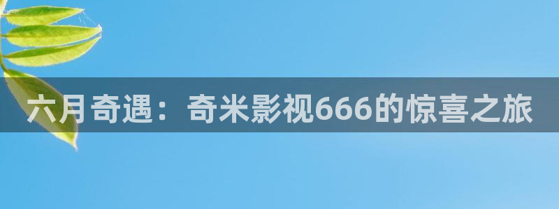 奇优影视下载入口：六月奇遇：奇米影视666的惊喜之旅